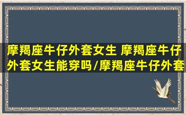 摩羯座牛仔外套女生 摩羯座牛仔外套女生能穿吗/摩羯座牛仔外套女生 摩羯座牛仔外套女生能穿吗-我的网站